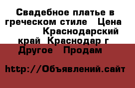 Свадебное платье в греческом стиле › Цена ­ 5 000 - Краснодарский край, Краснодар г. Другое » Продам   